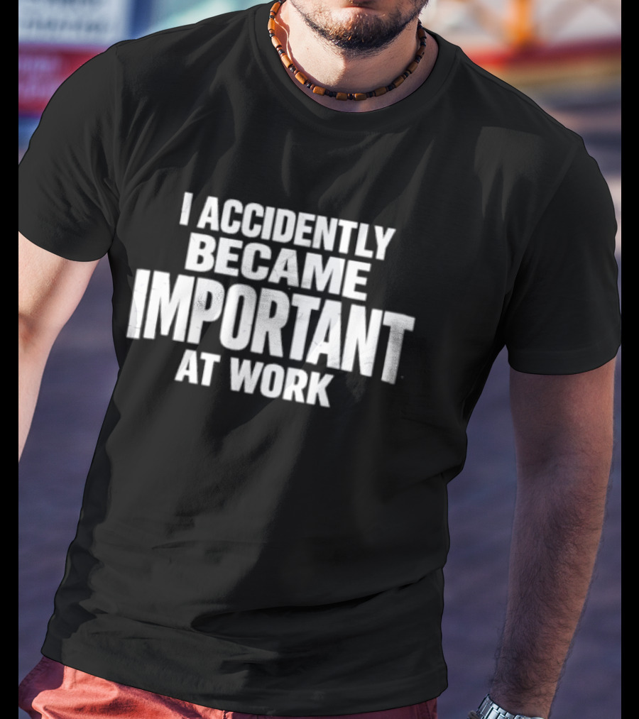 I Accidentally Became Important At Work T-Shirt