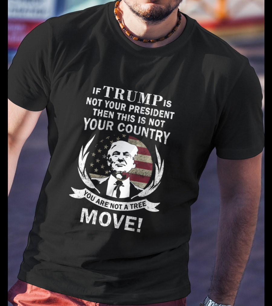 If Trump Is Not Your President Then This Is Not Your Country You Are Not A Tree Move T-Shirt