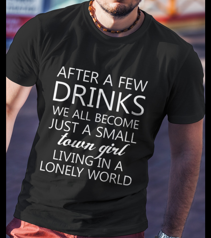 After A Few Drinks We All Become Just A Small Town Girl Living In A Lonely World T-Shirt
