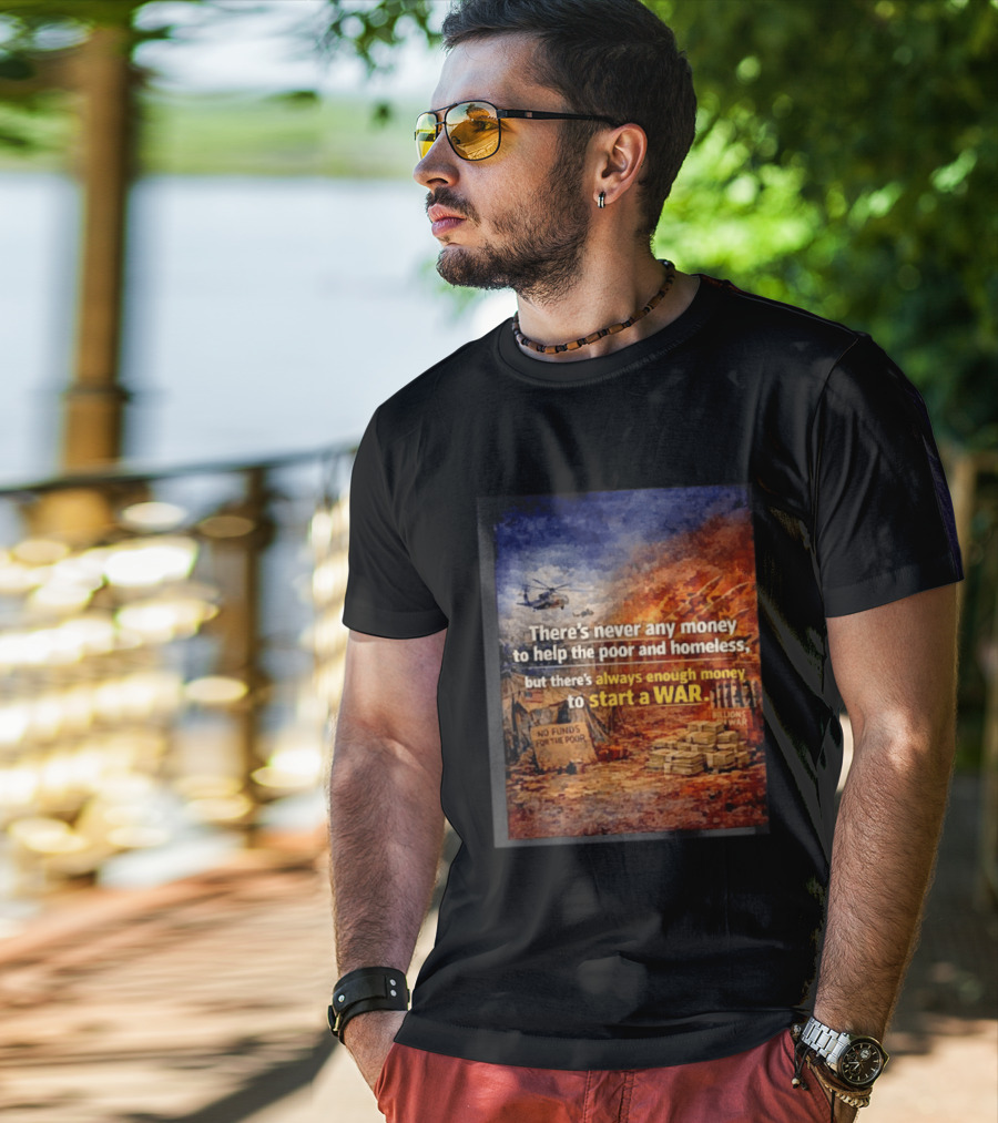 There's Never Any Money To Help The Poor And Homeless But Always Enough To Start A War T-Shirt