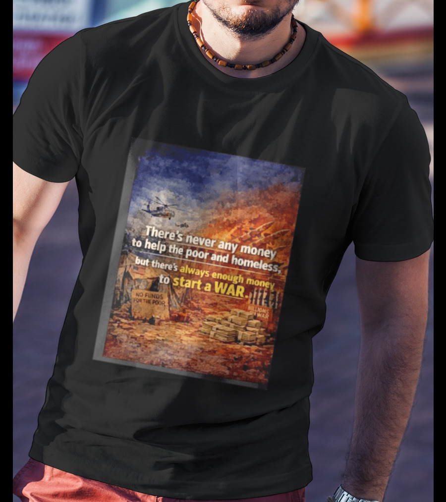 There's Never Any Money To Help The Poor And Homeless But Always Enough To Start A War T-Shirt
