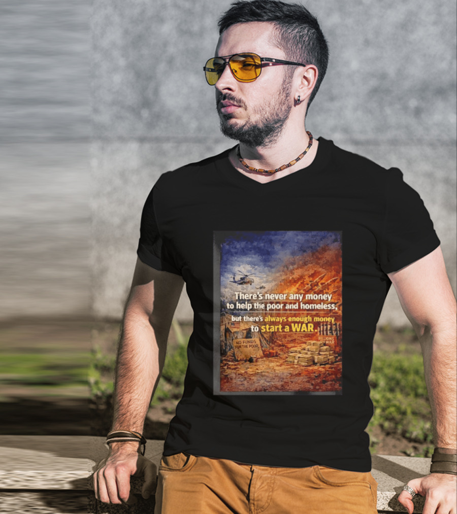 There's Never Any Money To Help The Poor And Homeless But Always Enough To Start A War T-Shirt