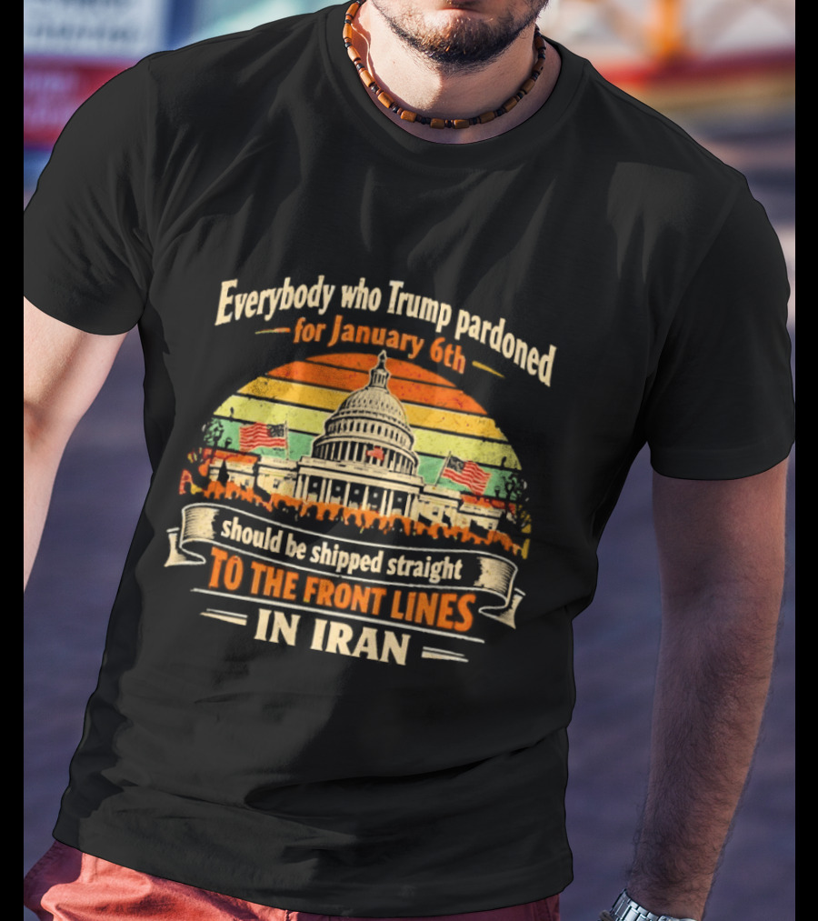 Everybody Who Trump Pardoned For January 6th Should Be Shipped Straight To The Front Lines In Iran Capitol Building Image T-Shirt