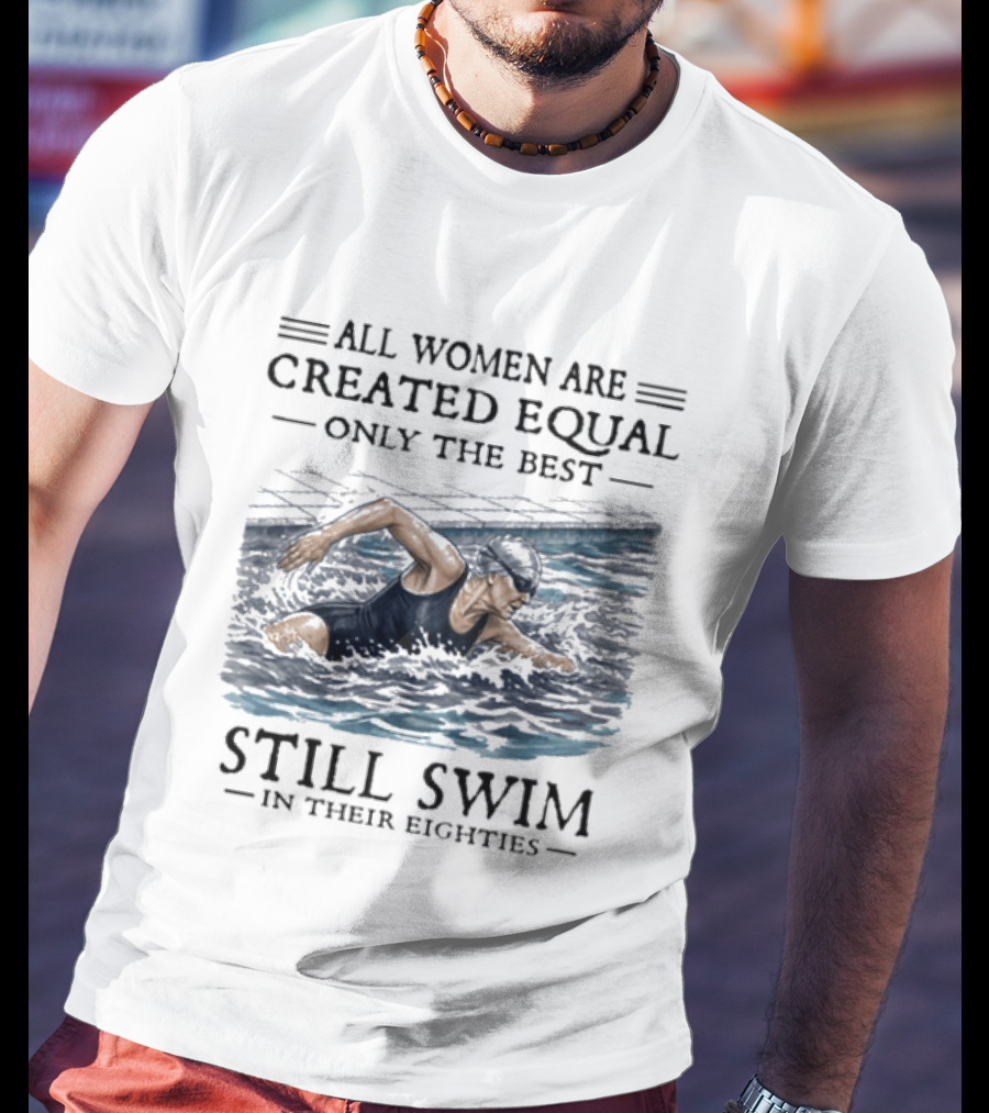 All Women Are Created Equal Only The Best Still Swim In Their Eighties T-Shirt