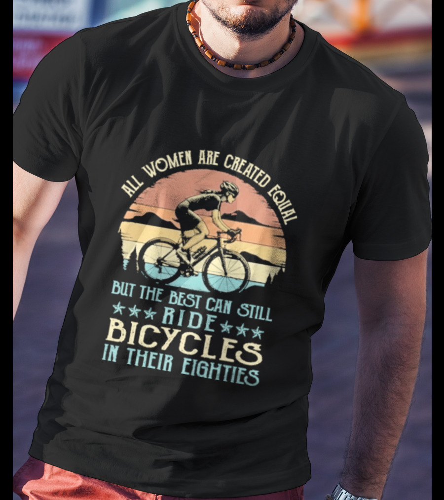All Women Are Created Equal But The Best Can Still Ride Bicycles In Their Eighties T-Shirt