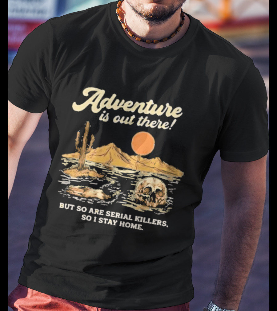 Adventure Is Out There But So Are Serial Killers So I Stay Home Desert Scene T-Shirt