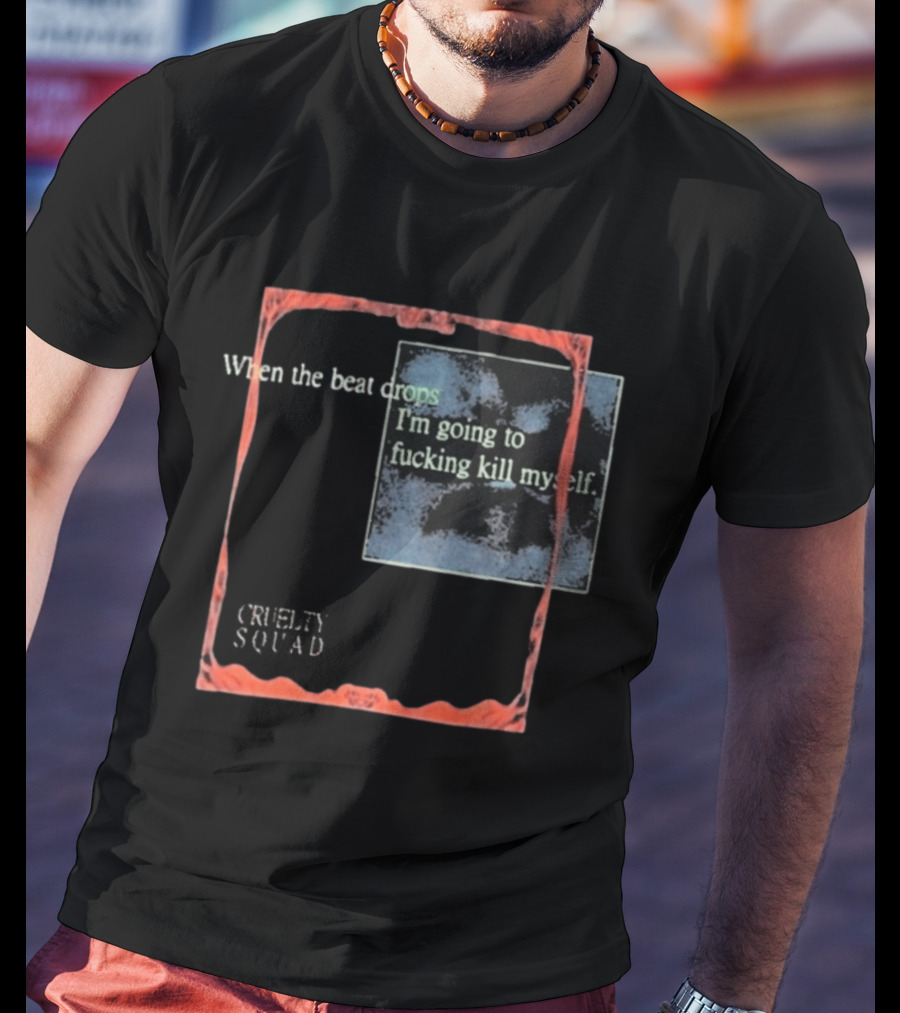 Cruelty Squad When The Beat Drops I'm Going To F*cking Kill Myself T-Shirt