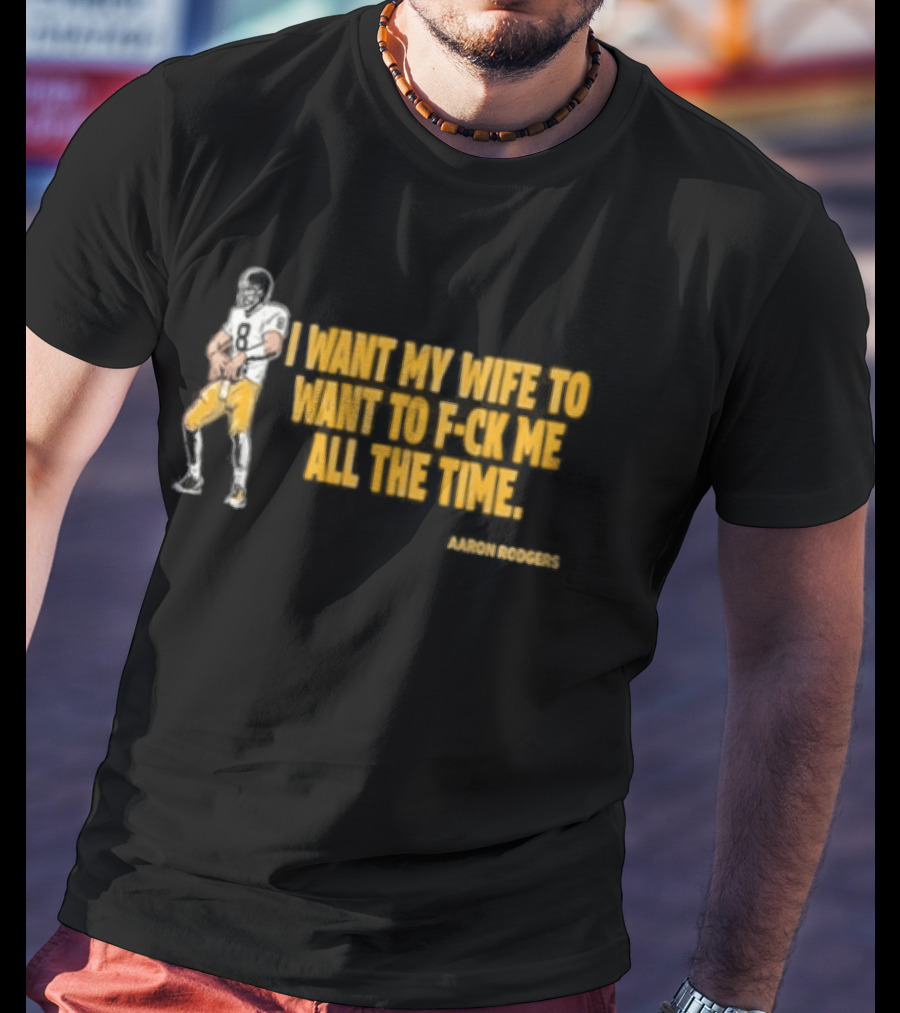 Aaron Rodgers I Want My Wife To Want Me All The Time Football T-Shirt