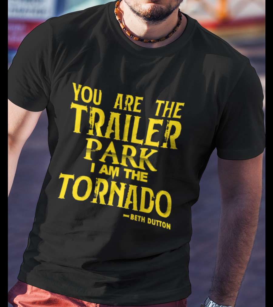 You Are The Trailer Park I Am The Tornado Beth Dutton T-Shirt