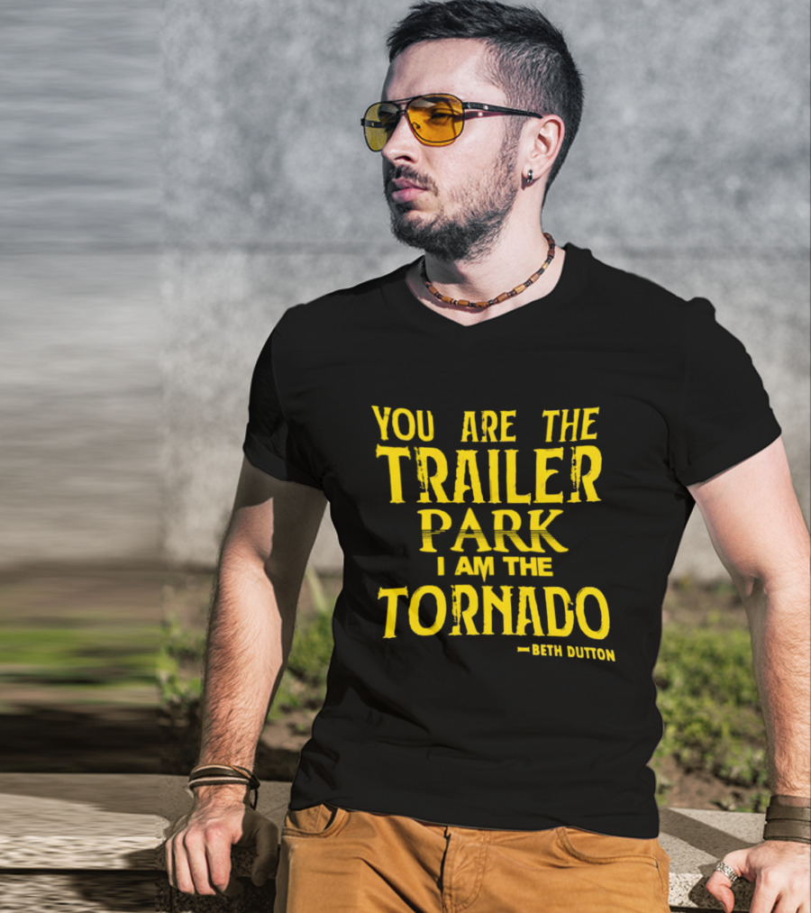 You Are The Trailer Park I Am The Tornado Beth Dutton T-Shirt