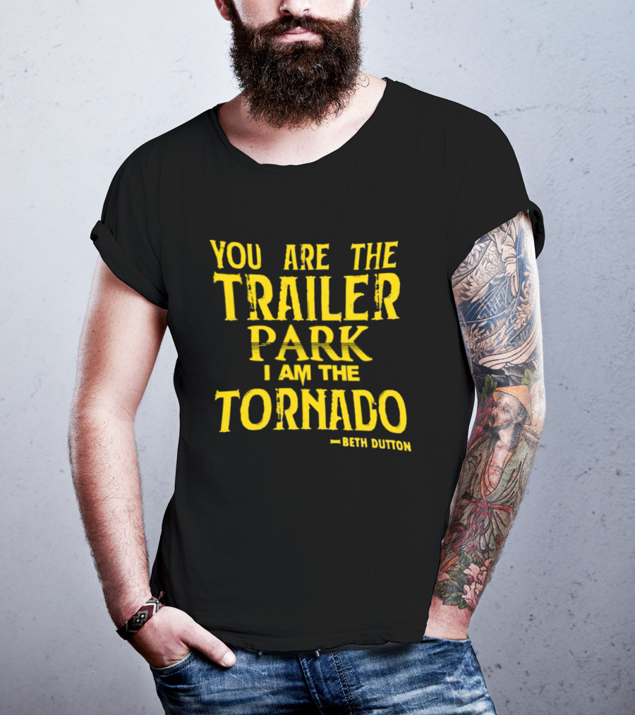 You Are The Trailer Park I Am The Tornado Beth Dutton T-Shirt