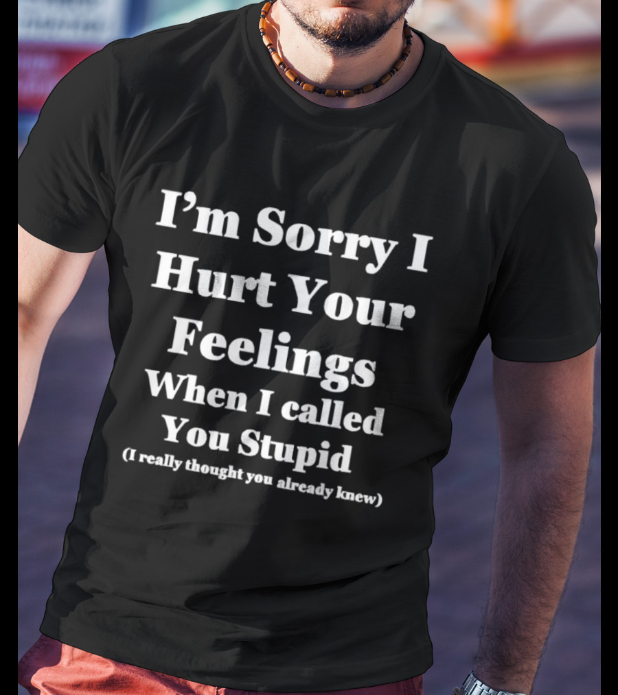 I'm Sorry I Hurt Your Feelings When I Called You Stupid I Really Thought You Already Knew T-Shirt