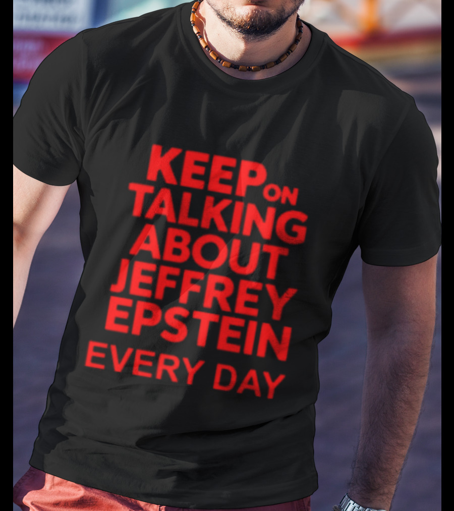 Keep Talking About Jeffrey Epstein Every Day T-Shirt