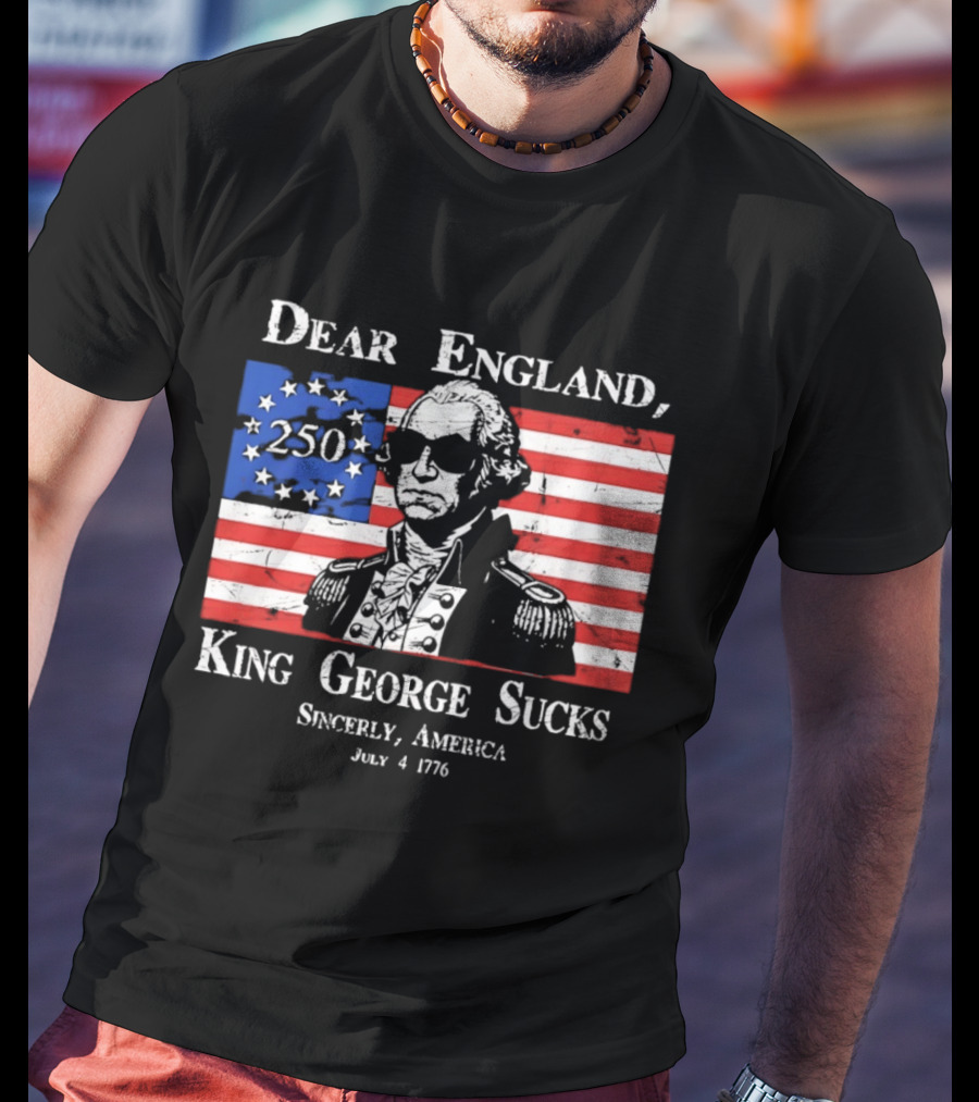 Dear England King George Sucks Sincerely America July 4 1776 George Washington 250th Anniversary T-Shirt