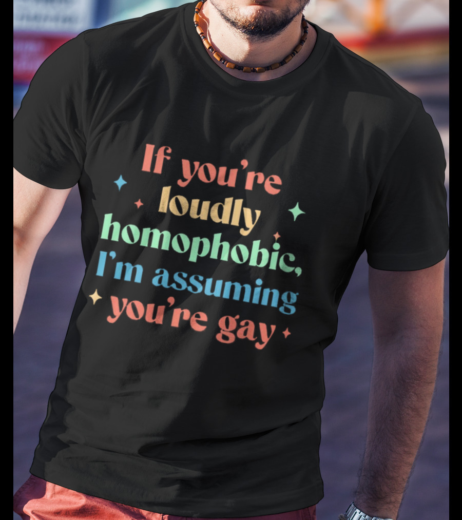 If You're Loudly Homophobic I'm Assuming You're Gay Rainbow Pride Message T-Shirt