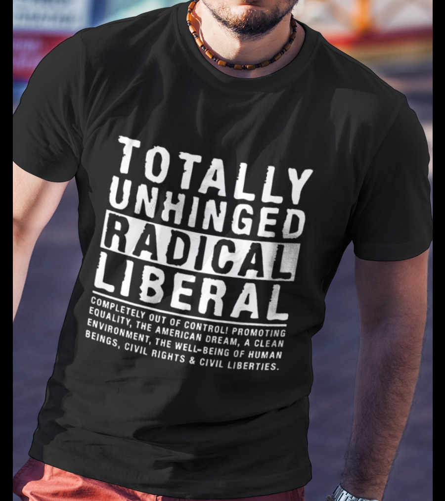 Totally Unhinged Radical Liberal Promoting Equality And Civil Liberties T-Shirt