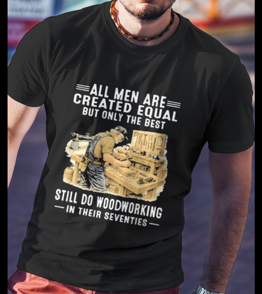 All Men Are Created Equal But Only The Best Still Do Woodworking In Their Seventies T-Shirt