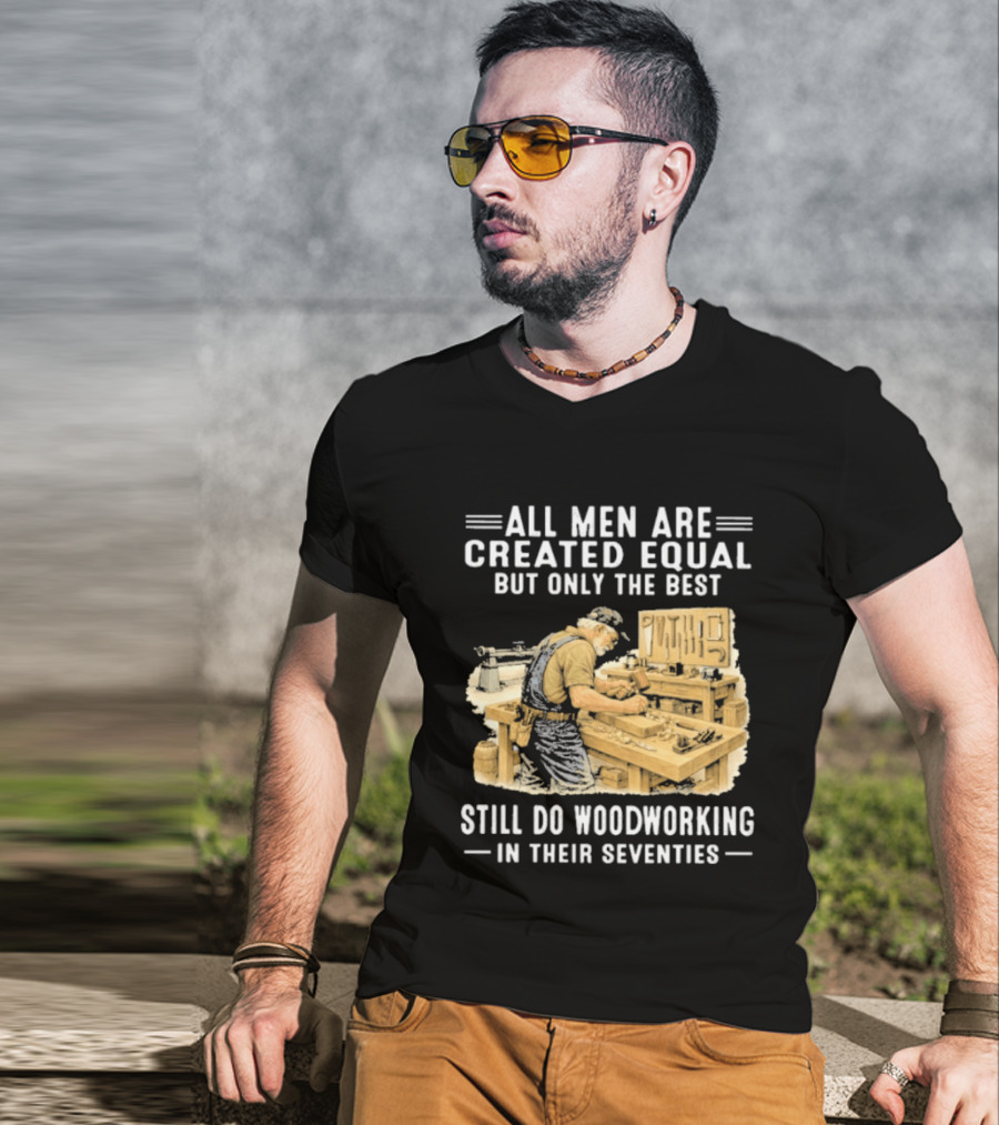 All Men Are Created Equal But Only The Best Still Do Woodworking In Their Seventies T-Shirt