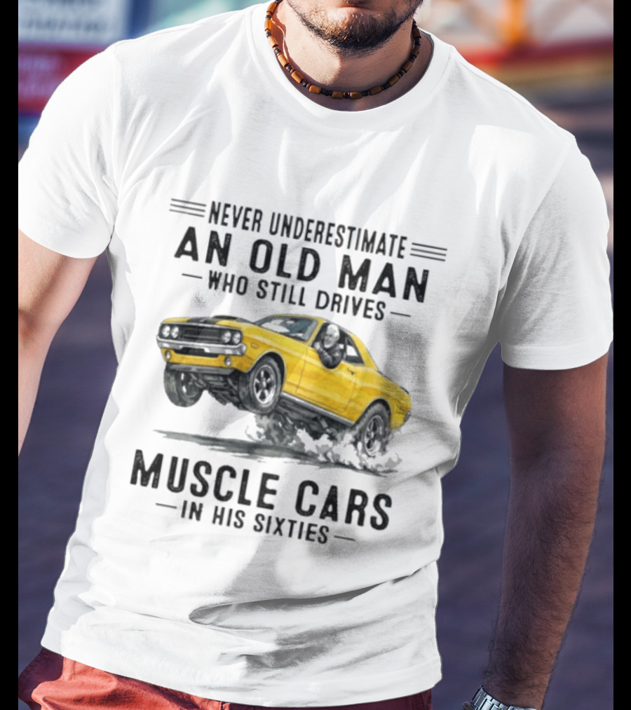 Never Underestimate An Old Man Who Still Drives Muscle Cars In His Sixties T-Shirt