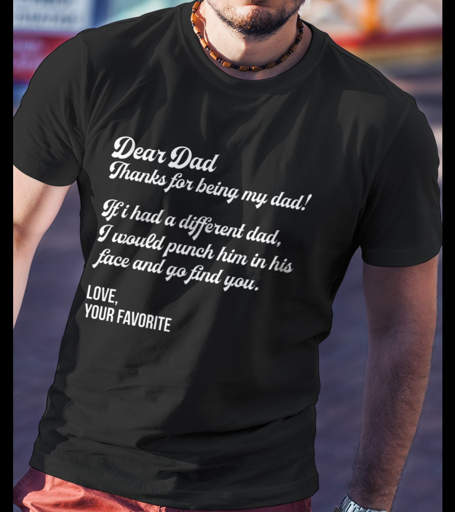 Dear Dad Thanks For Being My Dad If I Had A Different Dad I Would Punch Him In His Face And Go Find You Love Your Favorite Black T-Shirt