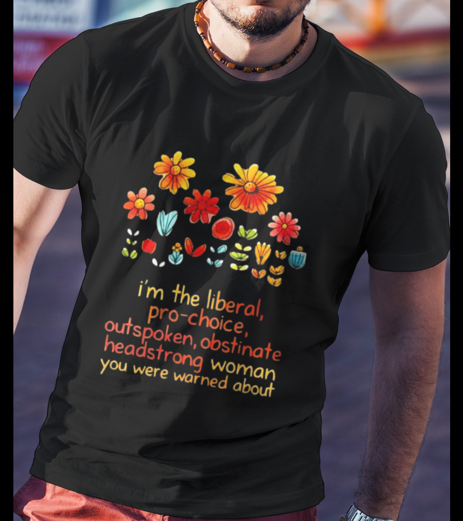 I'm The Liberal Pro Choice Outspoken Obstinate Headstrong Woman You Were Warned About Floral T-Shirt