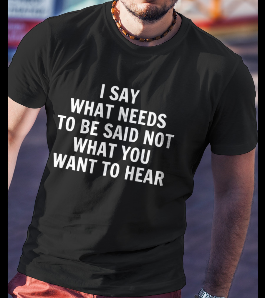 I Say What Needs To Be Said Not What You Want To Hear Honest Expression T-Shirt