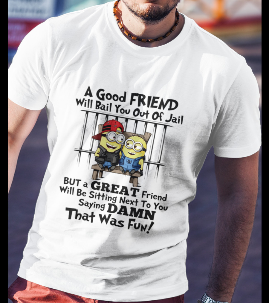 Minion A Good Friend Will Bail You Out Of Jail But A Great Friend Will Be Sitting Next To You Saying Damn That Was Fun T-Shirt