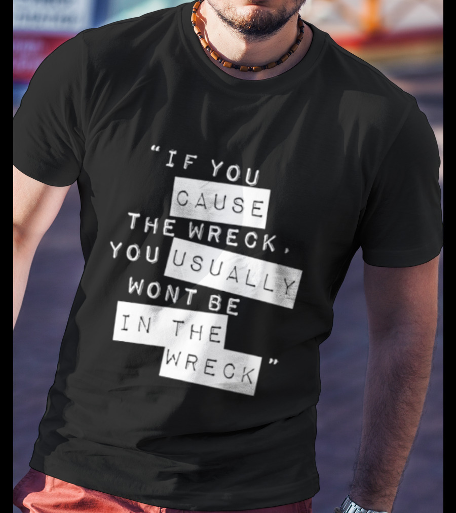 If You Cause The Wreck You Usually Won't Be In The Wreck T-Shirt