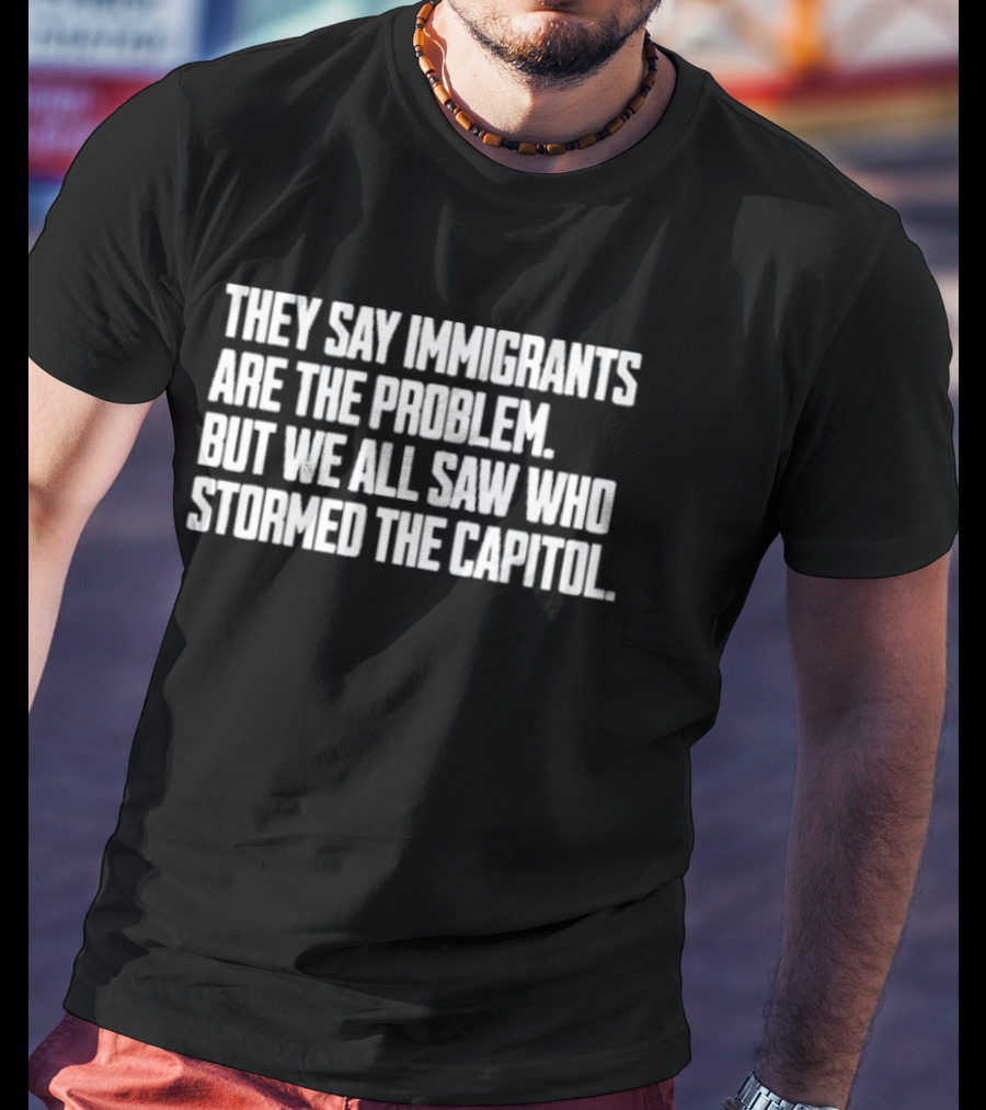 They Say Immigrants Are The Problem But We All Saw Who Stormed The Capitol T-Shirt
