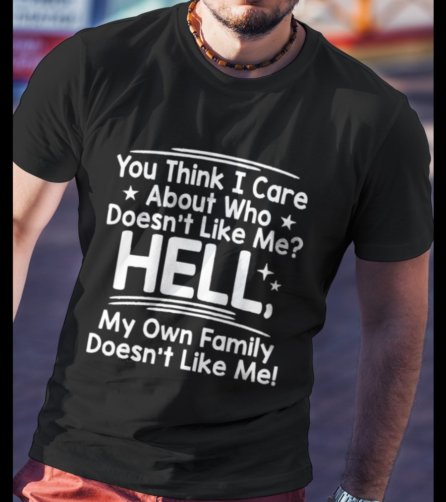 You Think I Care About Who Doesn't Like Me Hell My Own Family Doesn't Like Me T-Shirt
