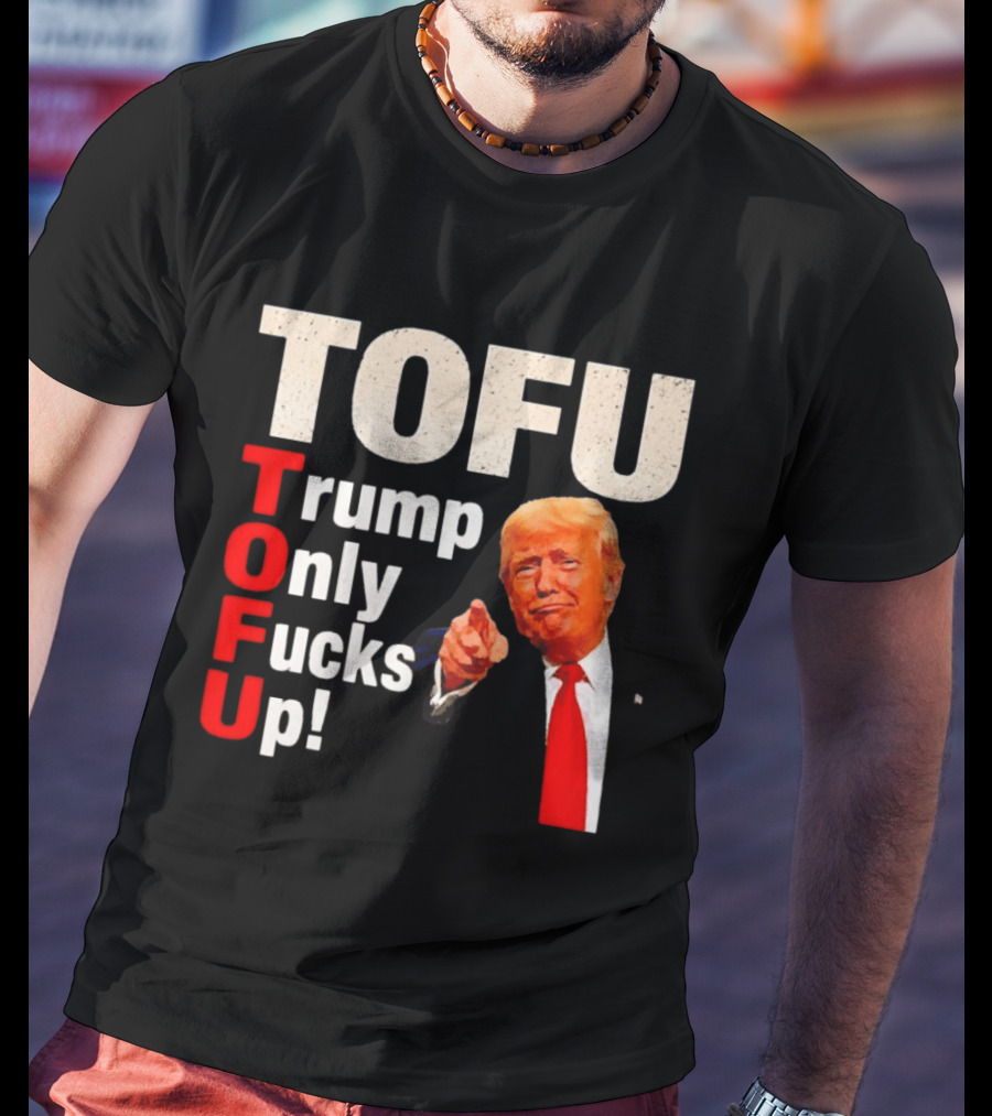 TOFU Trump Only Fucks Up Political Satire Humor T-Shirt