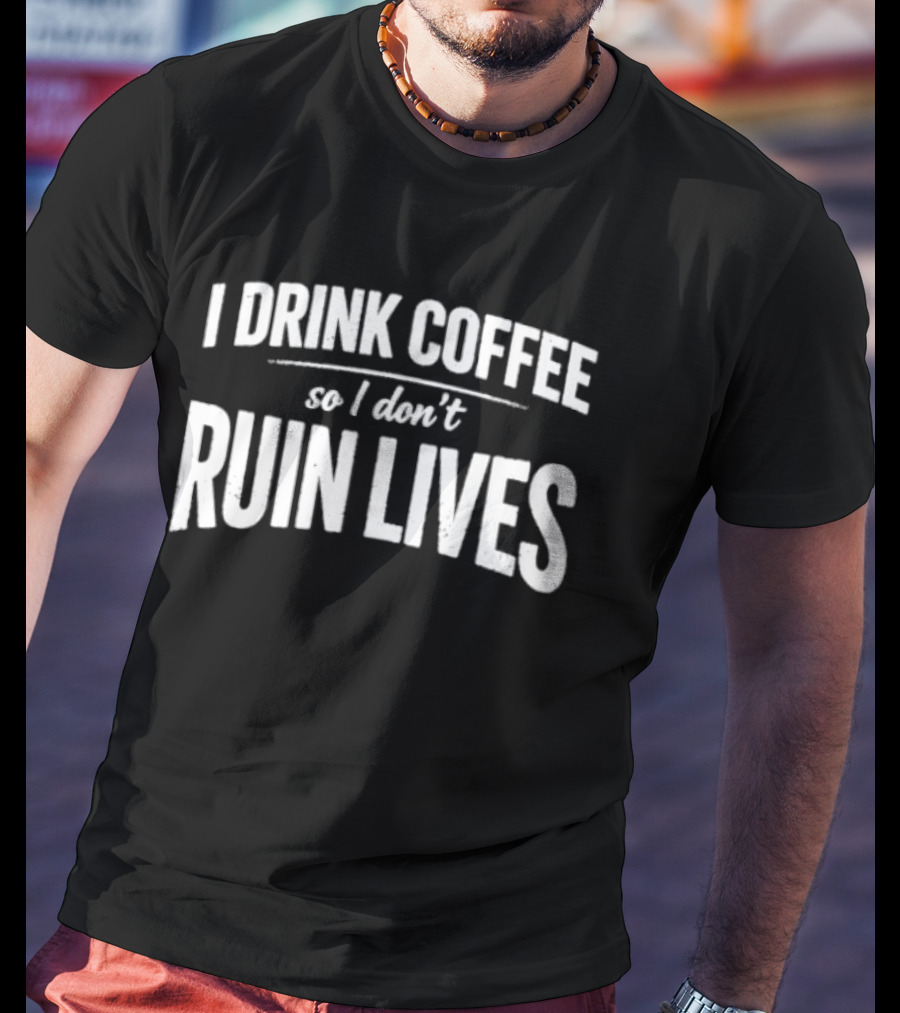 I Drink Coffee So I Don't Ruin Lives Funny Caffeine T-Shirt
