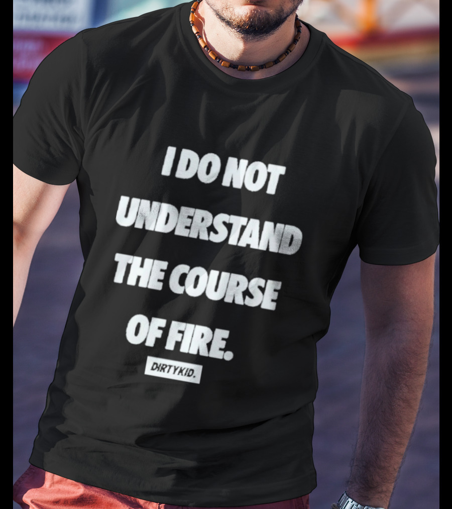 I Do Not Understand The Course Of Fire Dirty Kid T-Shirt