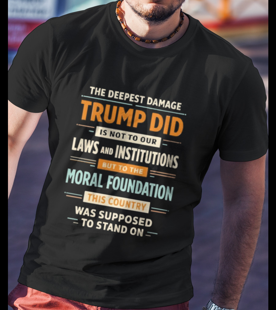 The Deepest Damage TRump Did Moral Foundation This Country Was Supposed To Stand On T-Shirt