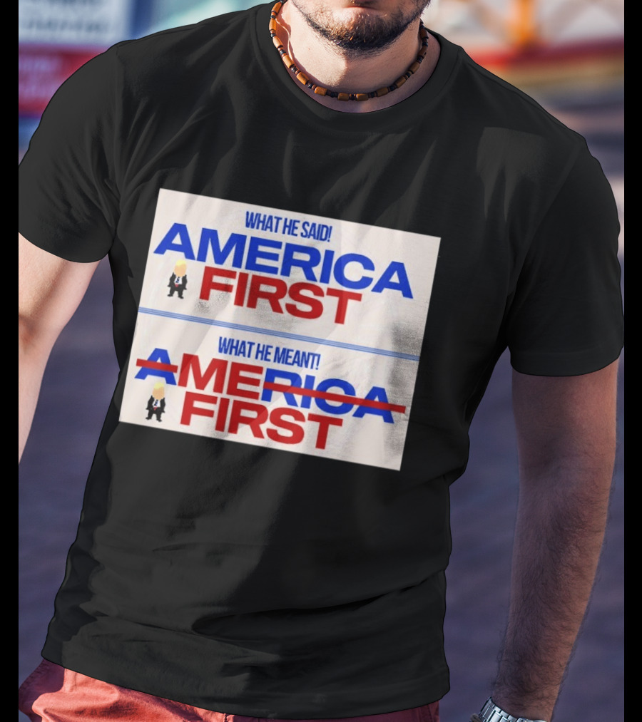 What He Said America First What He Meant America First Donald Trump T-Shirt