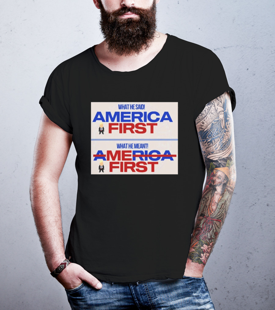 What He Said America First What He Meant America First Donald Trump T-Shirt