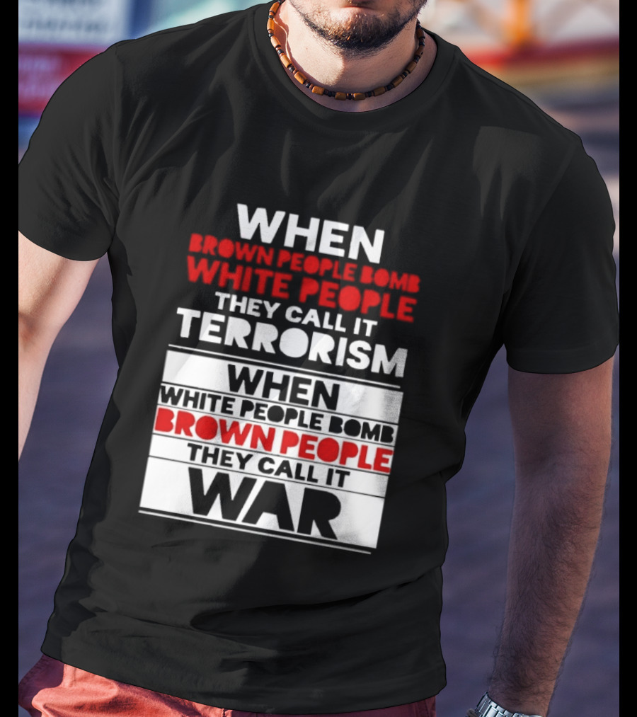 When Brown People Bomb White People They Call It Terrorism When White People Bomb Brown People They Call It War T-Shirt