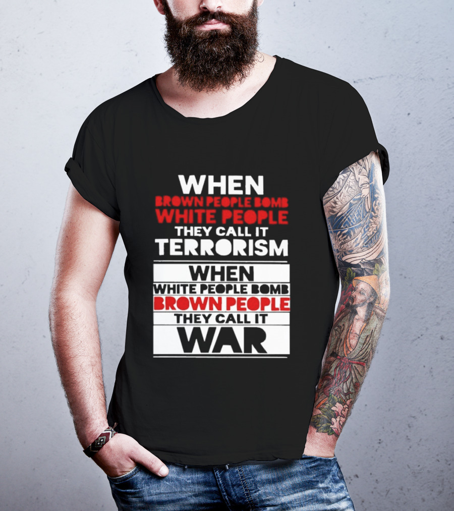 When Brown People Bomb White People They Call It Terrorism When White People Bomb Brown People They Call It War T-Shirt