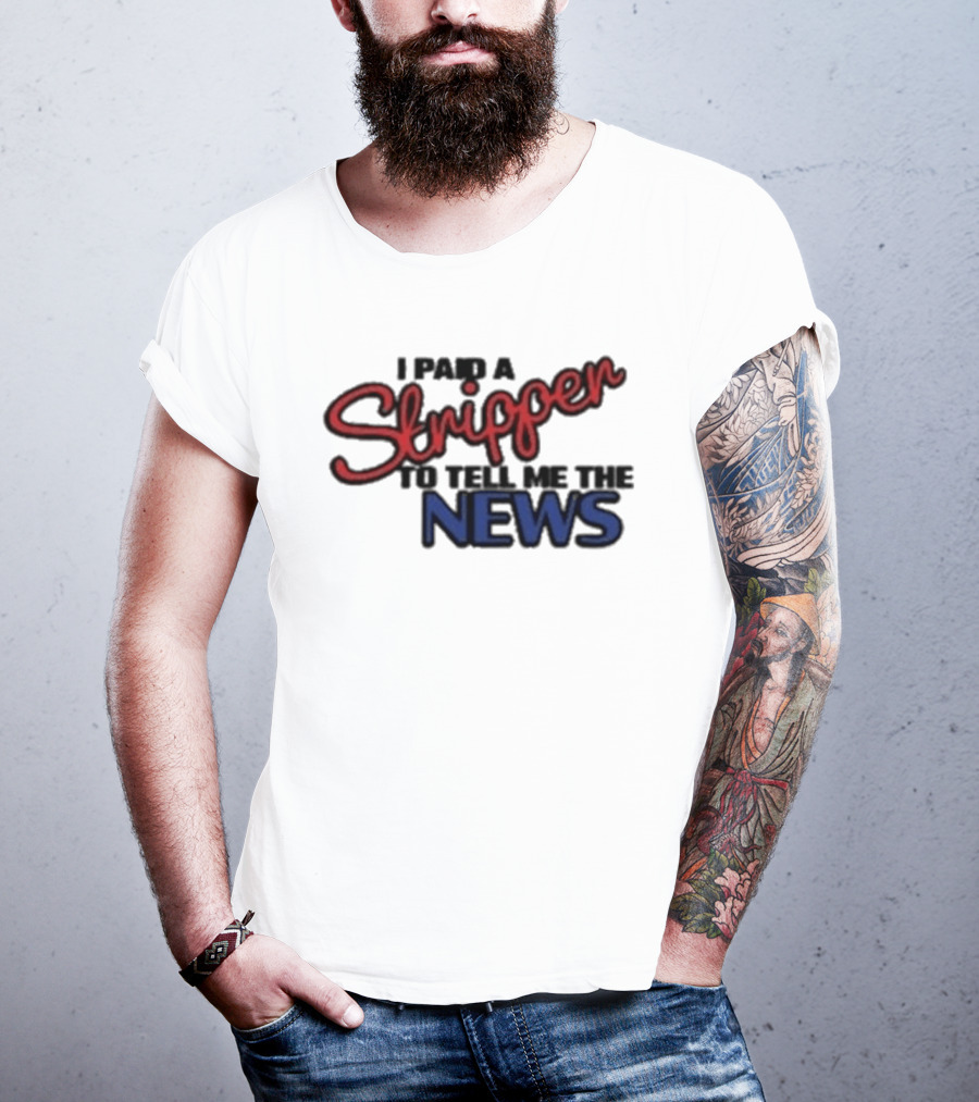 I Paid A Stripper To Tell Me The News T-Shirt