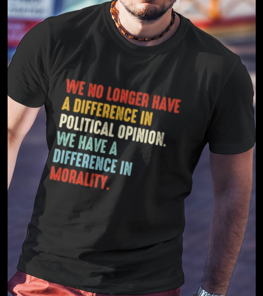 We No Longer Have A Difference In Political Opinion We Have A Difference In Morality T-Shirt