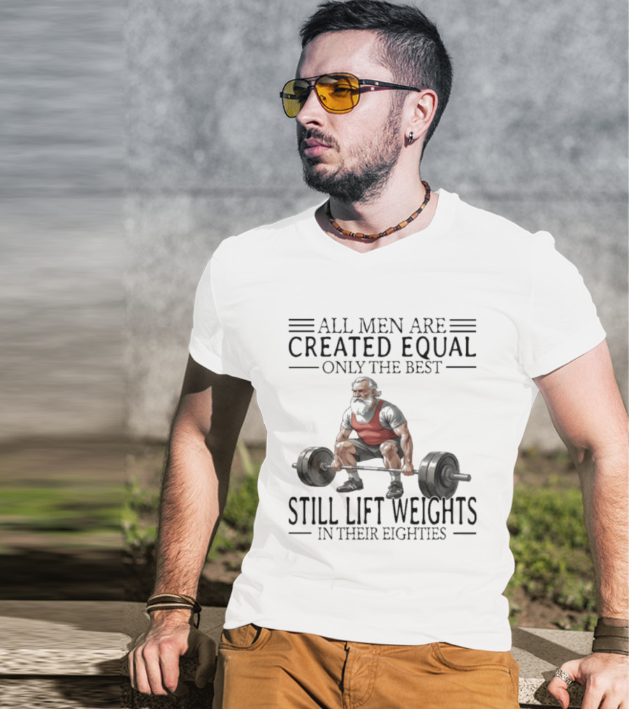 All Men Are Created Equal Only The Best Still Lift Weights In Their Eighties Powerlifting Senior Strength T-Shirt