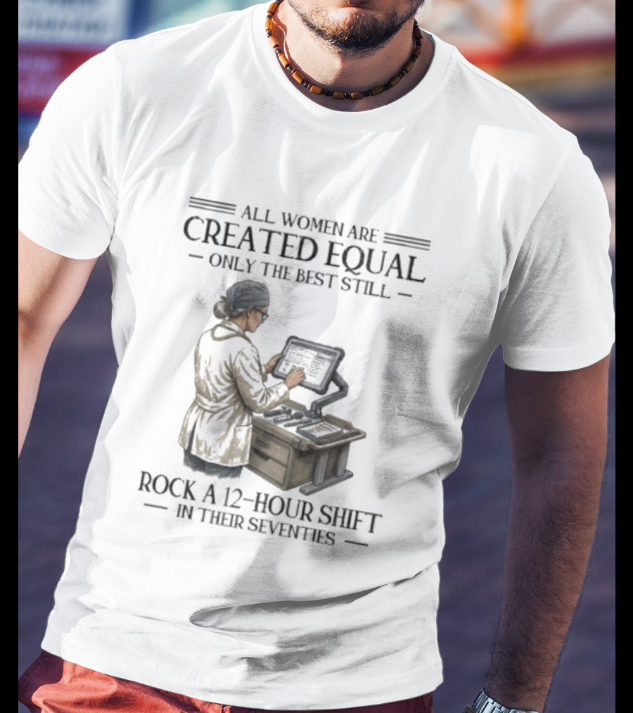 All Women Are Created Equal Only The Best Still Rock A 12 Hour Shift In Their Seventies T-Shirt