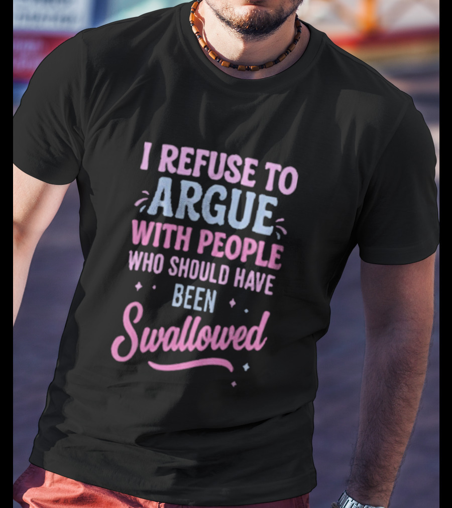 I Refuse To Argue With People Who Should Have Been Swallowed T-Shirt