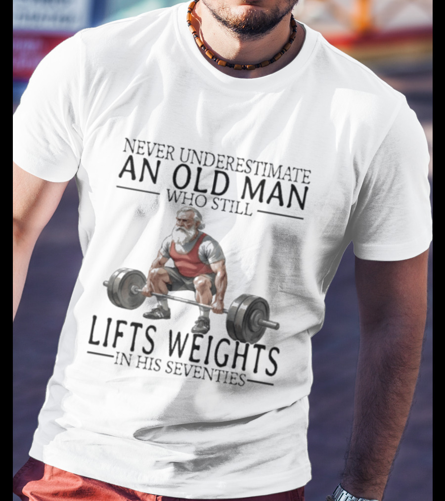 Never Underestimate An Old Man Who Still Lifts Weights In His Seventies T-Shirt