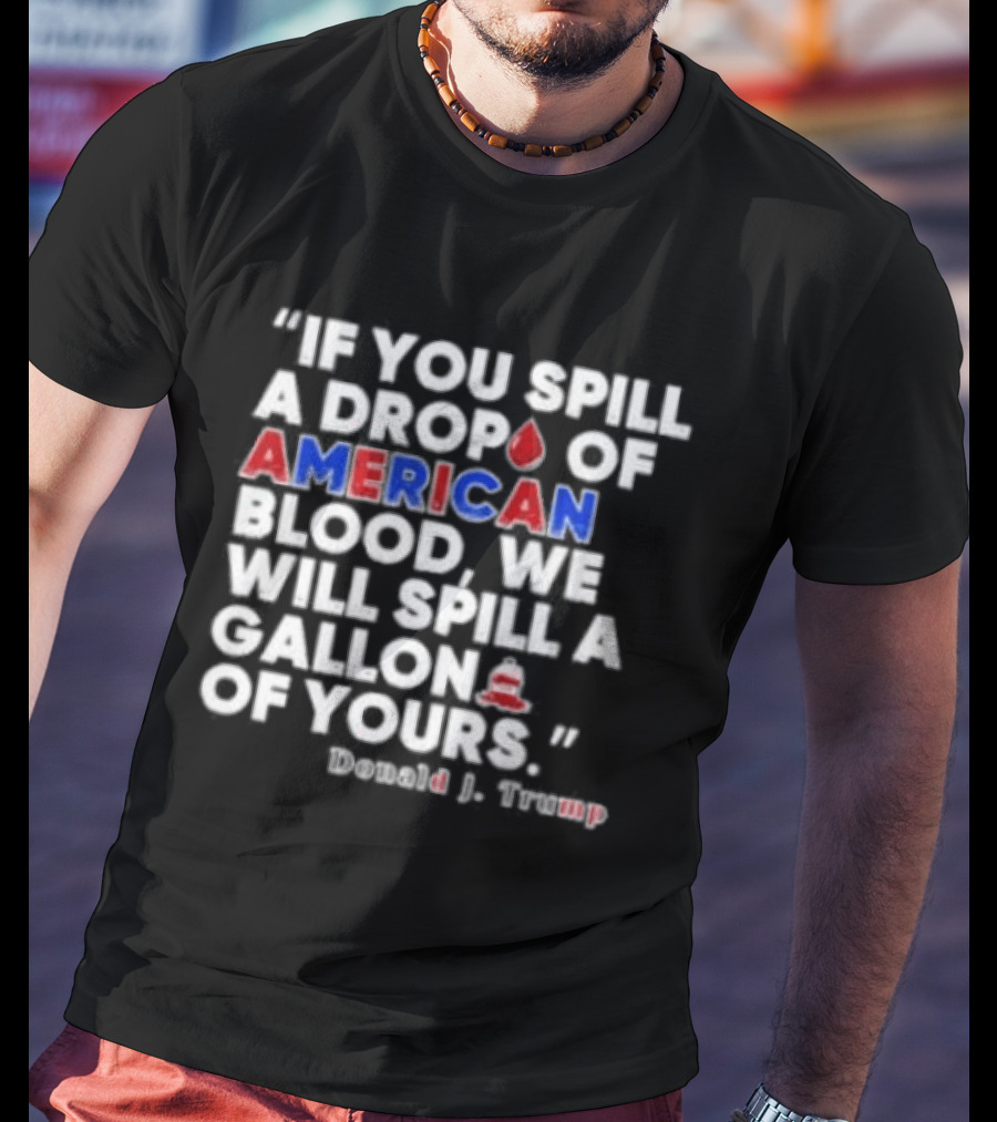 Donald J Trump If You Spill A Drop Of American Blood We Will Spill A Gallon Of Yours T-Shirt