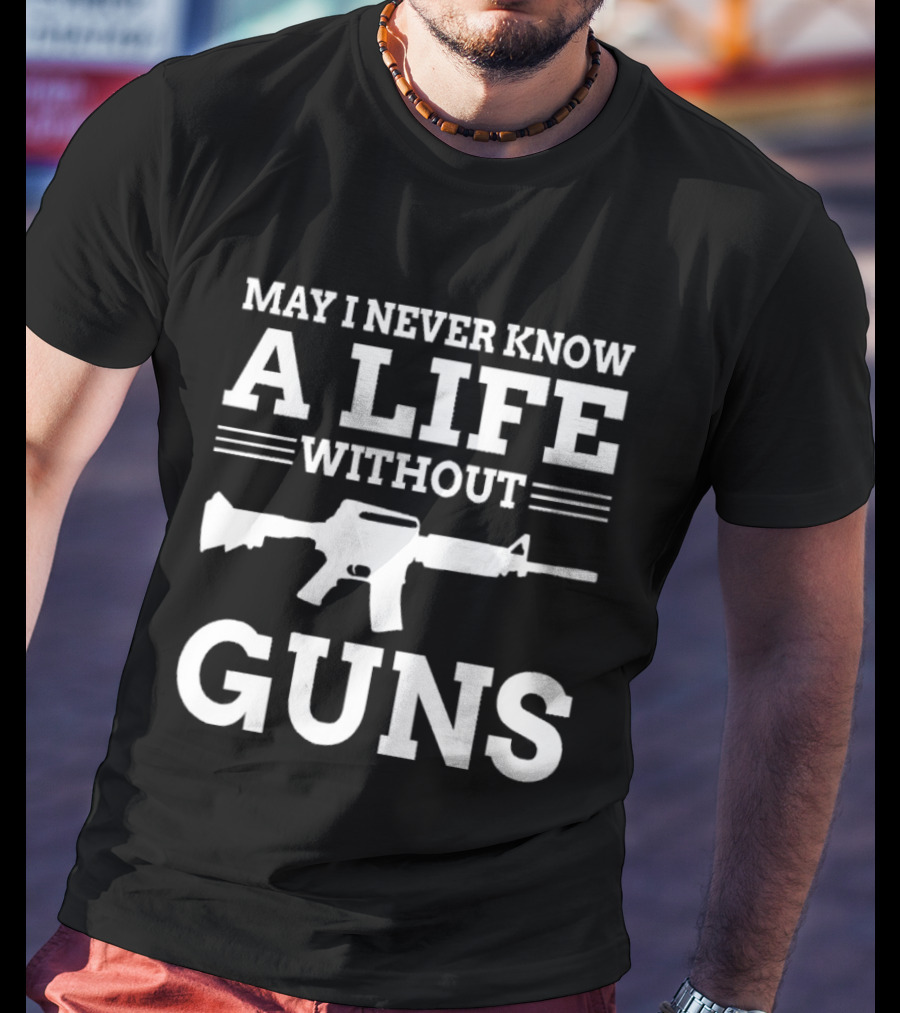 May I Never Know A Life Without Guns Rifle T-Shirt