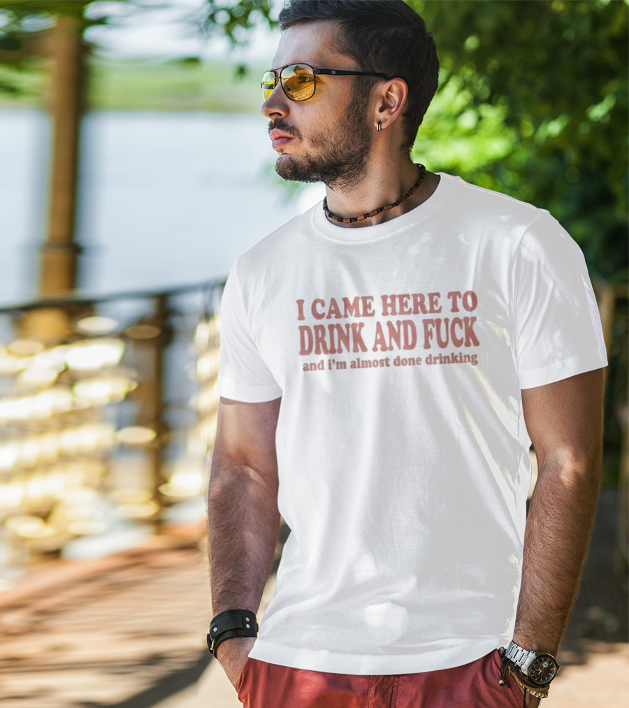 I Came Here To Drink And Fck And I'm Almost Done Drinking Bold Party T-Shirt