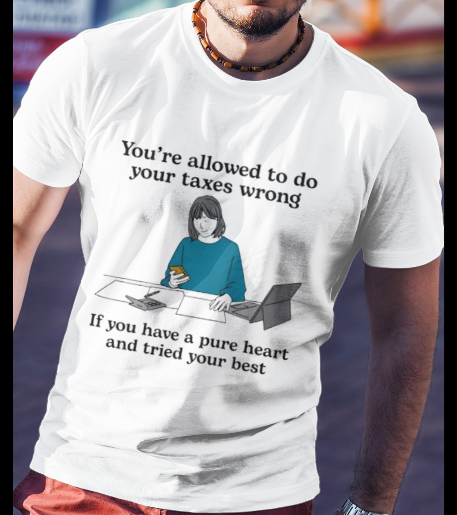 You're Allowed To Do Your Taxes Wrong If You Have A Pure Heart And Tried Your Best T-Shirt