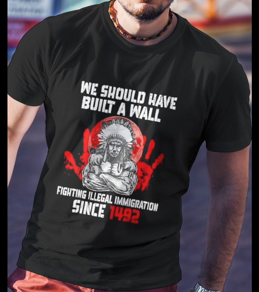We Should Have Built A Wall Fighting Illegal Immigration Since 1492 Native American T-Shirt