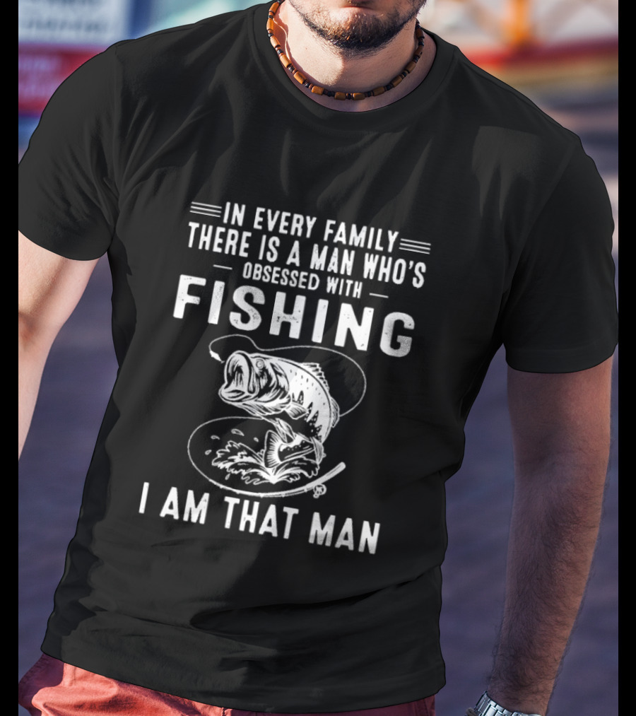 In Every Family There Is A Man Who's Obsessed With Fishing I Am That Man T-Shirt